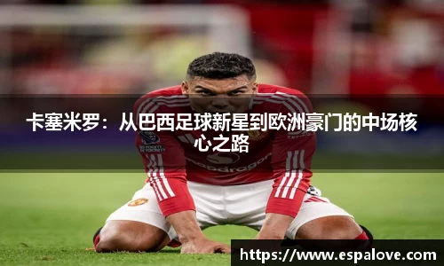卡塞米罗：从巴西足球新星到欧洲豪门的中场核心之路