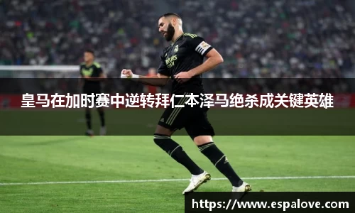 皇马在加时赛中逆转拜仁本泽马绝杀成关键英雄